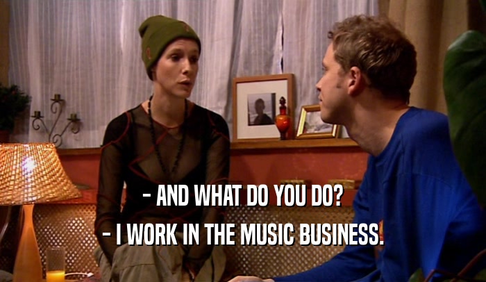 - AND WHAT DO YOU DO?
 - I WORK IN THE MUSIC BUSINESS.
 