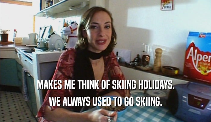 MAKES ME THINK OF SKIING HOLIDAYS. WE ALWAYS USED TO GO SKIING. 
