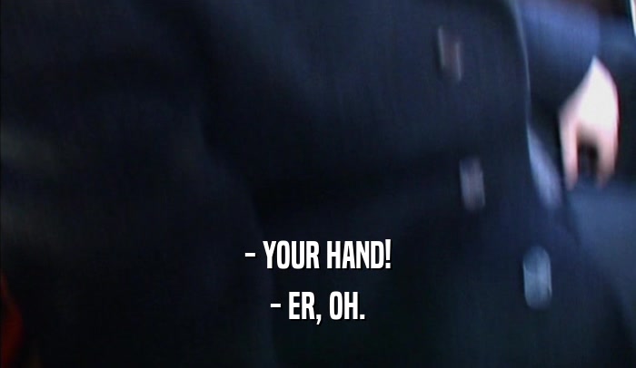 - YOUR HAND! - ER, OH. 
