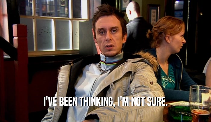 I'VE BEEN THINKING, I'M NOT SURE.  