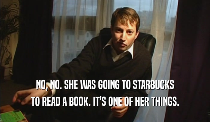 NO, NO. SHE WAS GOING TO STARBUCKS TO READ A BOOK. IT'S ONE OF HER THINGS. 