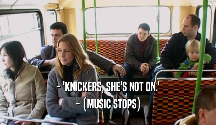 - 'KNICKERS, SHE'S NOT ON.' - (MUSIC STOPS) 