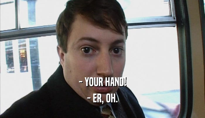 - YOUR HAND! - ER, OH. 