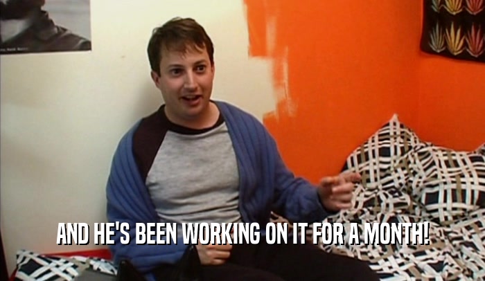 AND HE'S BEEN WORKING ON IT FOR A MONTH!  