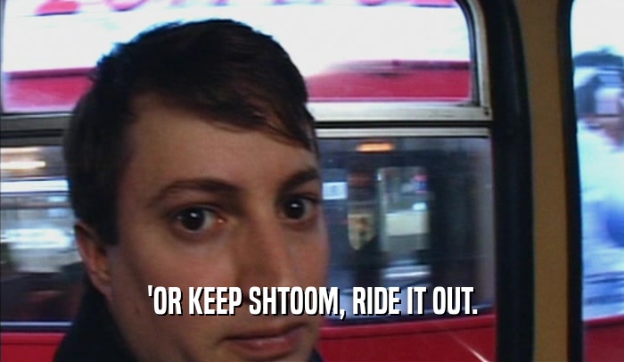 'OR KEEP SHTOOM, RIDE IT OUT.  