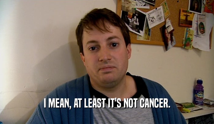 I MEAN, AT LEAST IT'S NOT CANCER.  