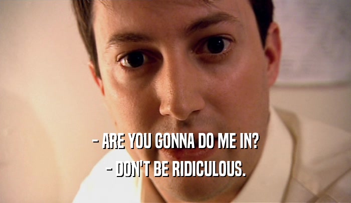 - ARE YOU GONNA DO ME IN? - DON'T BE RIDICULOUS. 