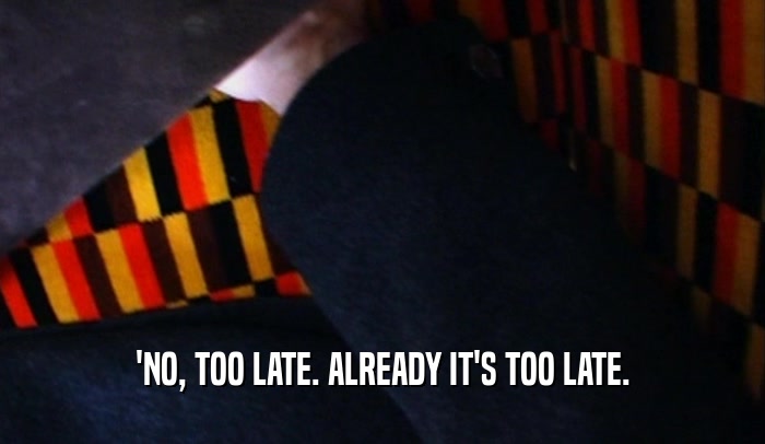 'NO, TOO LATE. ALREADY IT'S TOO LATE.  