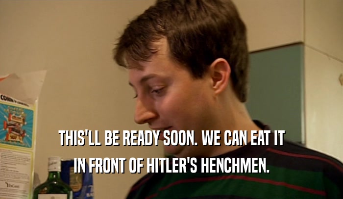 THIS'LL BE READY SOON. WE CAN EAT IT IN FRONT OF HITLER'S HENCHMEN. 