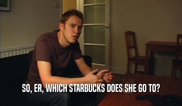 SO, ER, WHICH STARBUCKS DOES SHE GO TO?  
