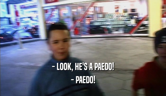 - LOOK, HE'S A PAEDO! - PAEDO! 