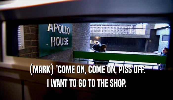 (MARK) 'COME ON, COME ON, PISS OFF. I WANT TO GO TO THE SHOP. 
