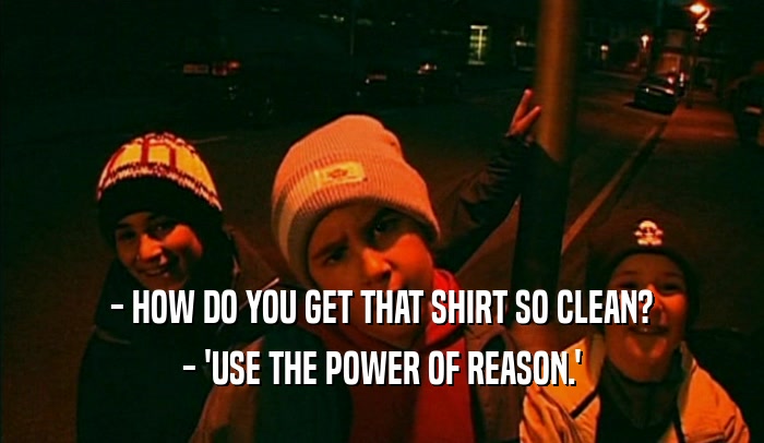 - HOW DO YOU GET THAT SHIRT SO CLEAN? - 'USE THE POWER OF REASON.' 