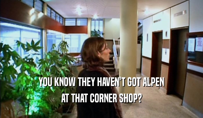 YOU KNOW THEY HAVEN'T GOT ALPEN AT THAT CORNER SHOP? 