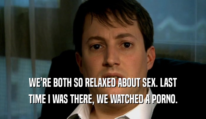 WE'RE BOTH SO RELAXED ABOUT SEX. LAST TIME I WAS THERE, WE WATCHED A PORNO. 