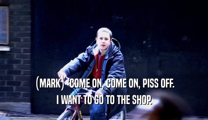 (MARK) 'COME ON, COME ON, PISS OFF. I WANT TO GO TO THE SHOP. 