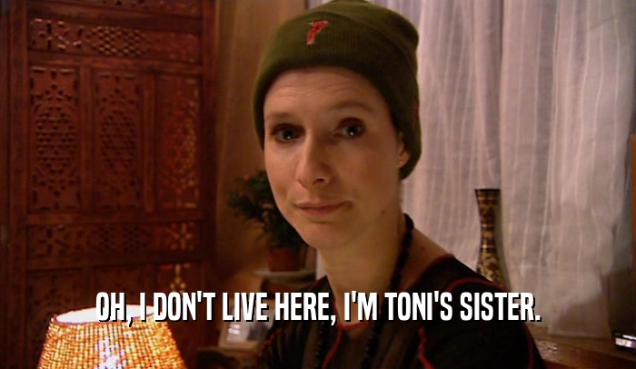 OH, I DON'T LIVE HERE, I'M TONI'S SISTER.
  