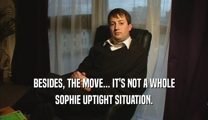 BESIDES, THE MOVE... IT'S NOT A WHOLE SOPHIE UPTIGHT SITUATION. 