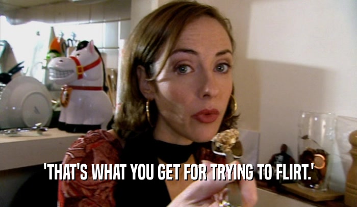 'THAT'S WHAT YOU GET FOR TRYING TO FLIRT.'  