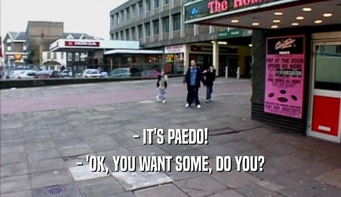 - IT'S PAEDO!
 - 'OK, YOU WANT SOME, DO YOU?
 