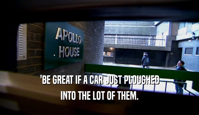 'BE GREAT IF A CAR JUST PLOUGHED INTO THE LOT OF THEM. 