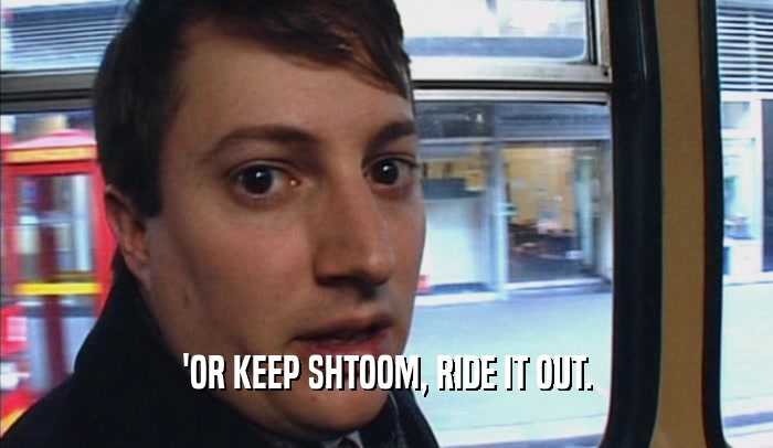 'OR KEEP SHTOOM, RIDE IT OUT.  
