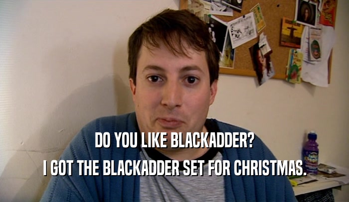 DO YOU LIKE BLACKADDER? I GOT THE BLACKADDER SET FOR CHRISTMAS. 
