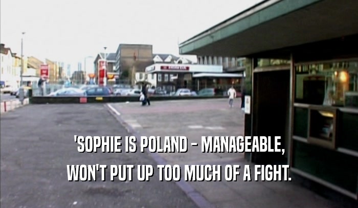 'SOPHIE IS POLAND - MANAGEABLE,
 WON'T PUT UP TOO MUCH OF A FIGHT.
 