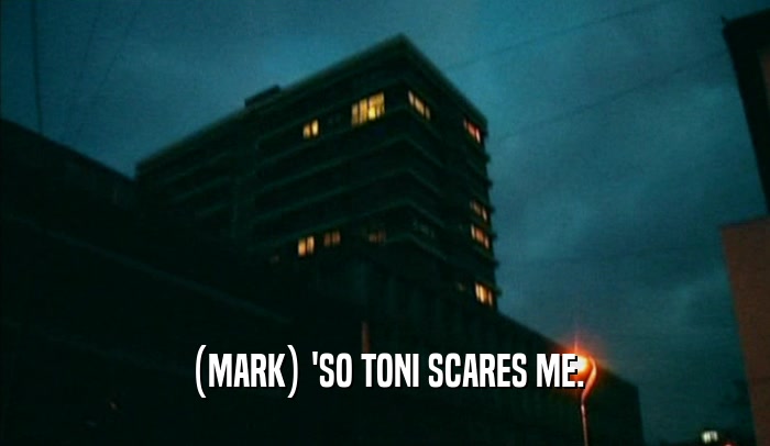 (MARK) 'SO TONI SCARES ME.  