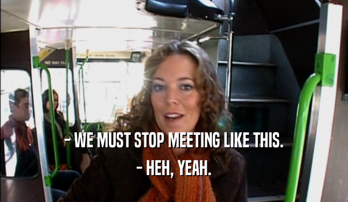 - WE MUST STOP MEETING LIKE THIS. - HEH, YEAH. 