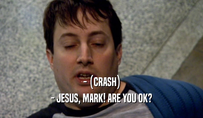 - (CRASH) - JESUS, MARK! ARE YOU OK? 