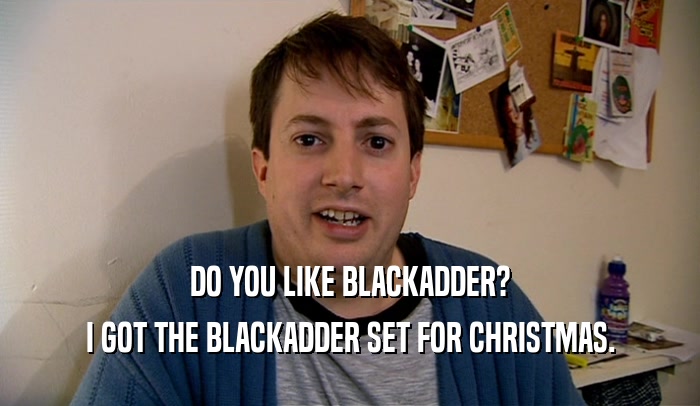 DO YOU LIKE BLACKADDER? I GOT THE BLACKADDER SET FOR CHRISTMAS. 