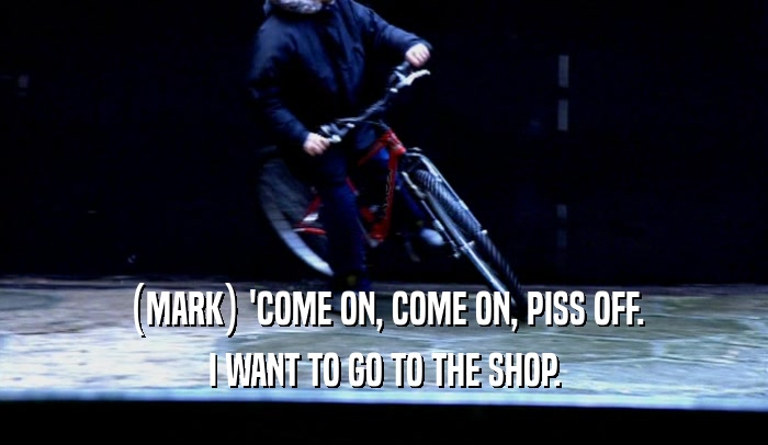 (MARK) 'COME ON, COME ON, PISS OFF. I WANT TO GO TO THE SHOP. 