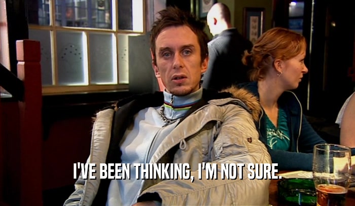 I'VE BEEN THINKING, I'M NOT SURE.  