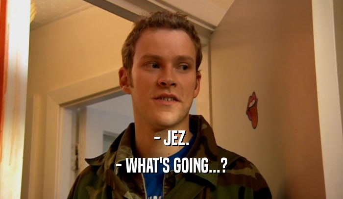 - JEZ. - WHAT'S GOING...? 