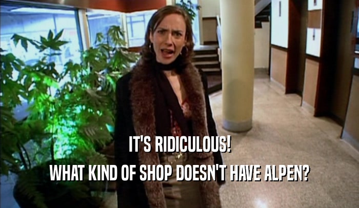 IT'S RIDICULOUS! WHAT KIND OF SHOP DOESN'T HAVE ALPEN? 