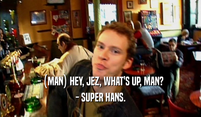- (MAN) HEY, JEZ, WHAT'S UP, MAN? - SUPER HANS. 