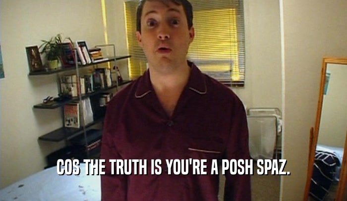 COS THE TRUTH IS YOU'RE A POSH SPAZ.
  