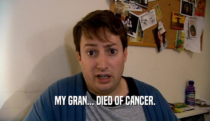 MY GRAN... DIED OF CANCER.  