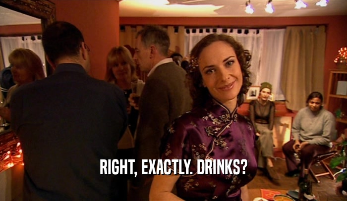 RIGHT, EXACTLY. DRINKS?
  