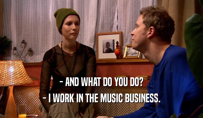 - AND WHAT DO YOU DO?
 - I WORK IN THE MUSIC BUSINESS.
 