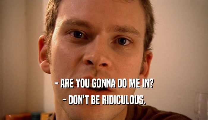 - ARE YOU GONNA DO ME IN? - DON'T BE RIDICULOUS. 