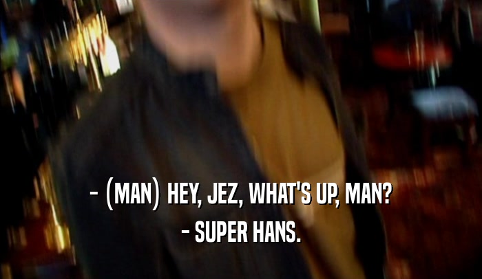 - (MAN) HEY, JEZ, WHAT'S UP, MAN? - SUPER HANS. 