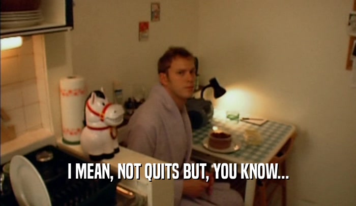 I MEAN, NOT QUITS BUT, YOU KNOW...  