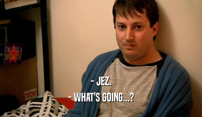- JEZ.
 - WHAT'S GOING...?
 
