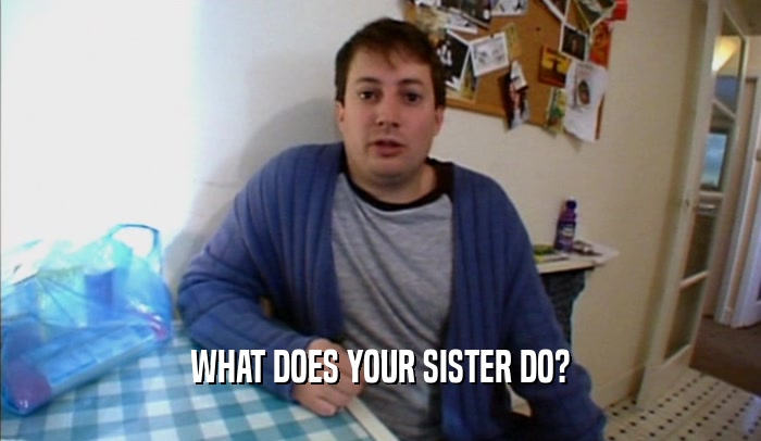 WHAT DOES YOUR SISTER DO?  