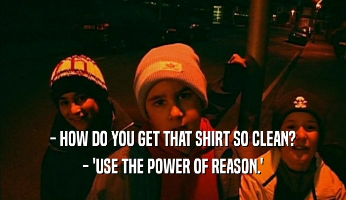 - HOW DO YOU GET THAT SHIRT SO CLEAN? - 'USE THE POWER OF REASON.' 