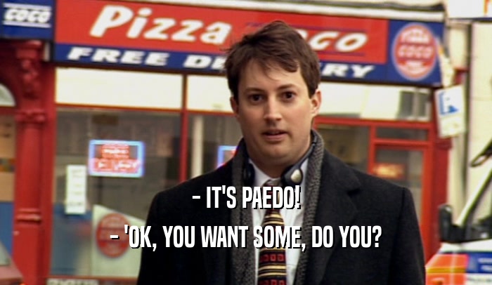 - IT'S PAEDO!
 - 'OK, YOU WANT SOME, DO YOU?
 