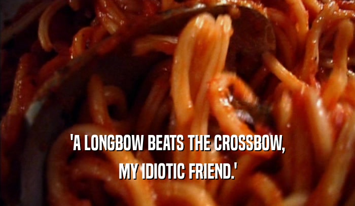 'A LONGBOW BEATS THE CROSSBOW,
 MY IDIOTIC FRIEND.'
 