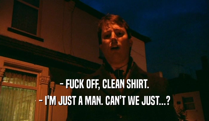 - FUCK OFF, CLEAN SHIRT.
 - I'M JUST A MAN. CAN'T WE JUST...?
 